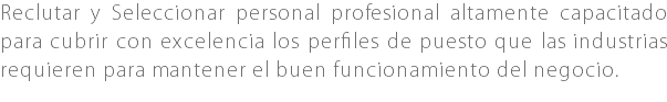 Reclutar y Seleccionar personal profesional altamente capacitado para cubrir con excelencia los perfiles de puesto que las industrias requieren para mantener el buen funcionamiento del negocio.