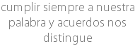 cumplir siempre a nuestra palabra y acuerdos nos distingue