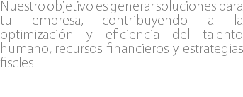 Nuestro objetivo es generar soluciones para tu empresa, contribuyendo a la optimización y eficiencia del talento humano, recursos financieros y estrategias fiscles