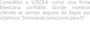 Consolidar a LOSOLA como una firma Mexicana confiable, donde nuestros clientes se sientan seguros de lograr sus objetivos. "Innovando soluciones para ti"