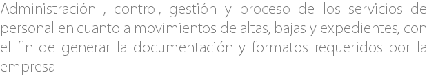 Administración , control, gestión y proceso de los servicios de personal en cuanto a movimientos de altas, bajas y expedientes, con el fin de generar la documentación y formatos requeridos por la empresa