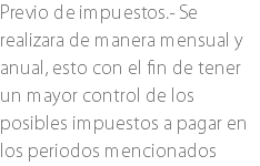 Previo de impuestos.- Se realizara de manera mensual y anual, esto con el fin de tener un mayor control de los posibles impuestos a pagar en los periodos mencionados