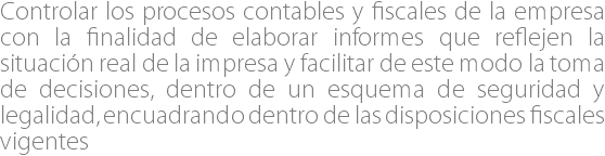 Controlar los procesos contables y fiscales de la empresa con la finalidad de elaborar informes que reflejen la situación real de la impresa y facilitar de este modo la toma de decisiones, dentro de un esquema de seguridad y legalidad, encuadrando dentro de las disposiciones fiscales vigentes